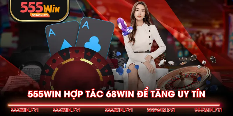555WIN hợp tác 68WIN để tăng uy tín