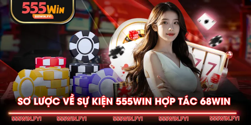 Sơ lược về sự kiện 555WIN hợp tác 68WIN 